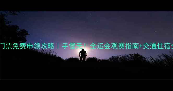 图片 🔥全运会门票免费申领攻略｜手慢无！全运会观赛指南+交通住宿全攻略🔥2