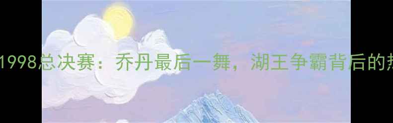 图片 🔥公牛VS爵士1998总决赛：乔丹最后一舞，湖王争霸背后的热血与悲情🔥2