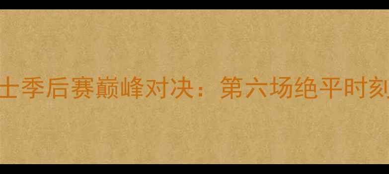 图片 🔥公牛VS骑士季后赛巅峰对决：第六场绝平时刻全回顾🏀💥
