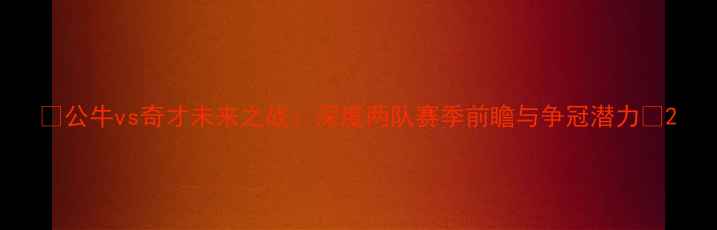 图片 🔥公牛vs奇才未来之战：深度两队赛季前瞻与争冠潜力🏀2