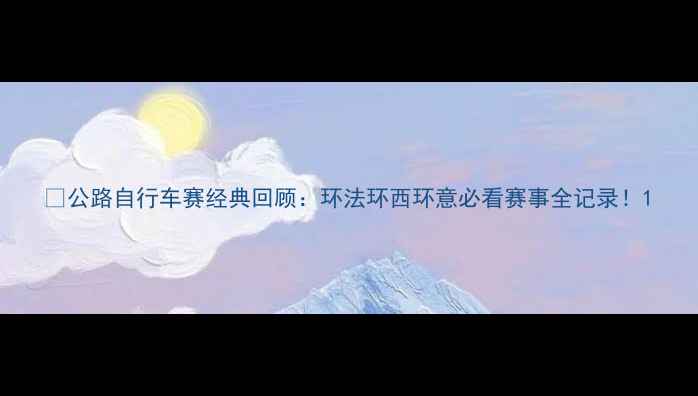 图片 🔥公路自行车赛经典回顾：环法环西环意必看赛事全记录！1