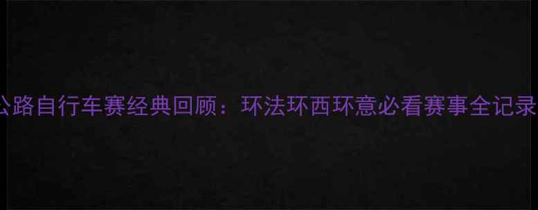 图片 🔥公路自行车赛经典回顾：环法环西环意必看赛事全记录！2