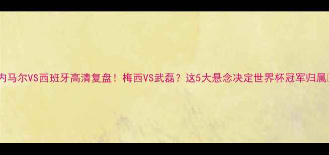 图片 🔥内马尔VS西班牙高清复盘！梅西VS武磊？这5大悬念决定世界杯冠军归属🏆1
