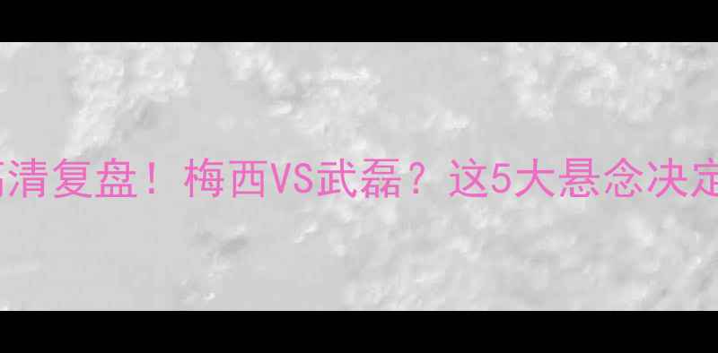 图片 🔥内马尔VS西班牙高清复盘！梅西VS武磊？这5大悬念决定世界杯冠军归属🏆2