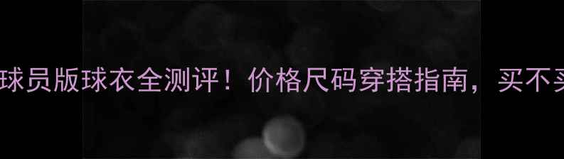 图片 🔥内马尔球员版球衣全测评！价格尺码穿搭指南，买不买不亏！2