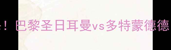 图片 🔥内马尔绝杀！巴黎圣日耳曼vs多特蒙德德甲巅峰对决🔥