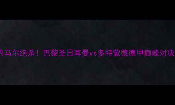 图片 🔥内马尔绝杀！巴黎圣日耳曼vs多特蒙德德甲巅峰对决🔥1