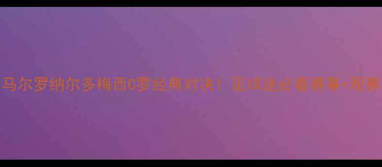 图片 🔥内马尔罗纳尔多梅西C罗经典对决！足球迷必看赛事+观赛攻略