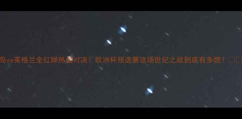 图片 🔥冰岛vs英格兰全红婵热血对决！欧洲杯预选赛这场世纪之战到底有多燃？🇮🇸🇬🇧