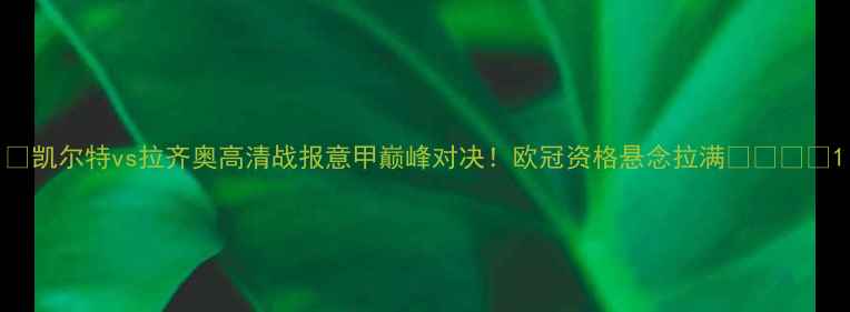 图片 🔥凯尔特vs拉齐奥高清战报意甲巅峰对决！欧冠资格悬念拉满🇮🇹⚽️1