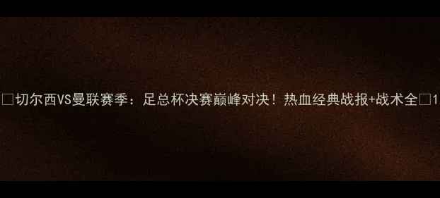 图片 🔥切尔西VS曼联赛季：足总杯决赛巅峰对决！热血经典战报+战术全🔥1