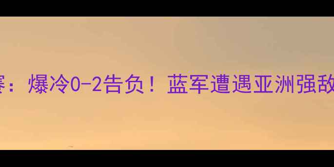 图片 🔥切尔西日本比赛：爆冷0-2告负！蓝军遭遇亚洲强敌关键战实录+战术