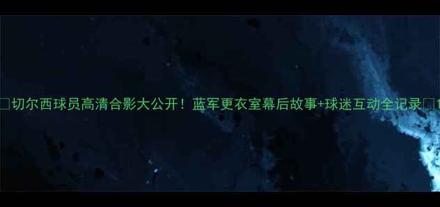 图片 🔥切尔西球员高清合影大公开！蓝军更衣室幕后故事+球迷互动全记录🔥1