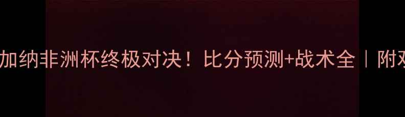 图片 🔥刚果vs加纳非洲杯终极对决！比分预测+战术全｜附观赛指南1