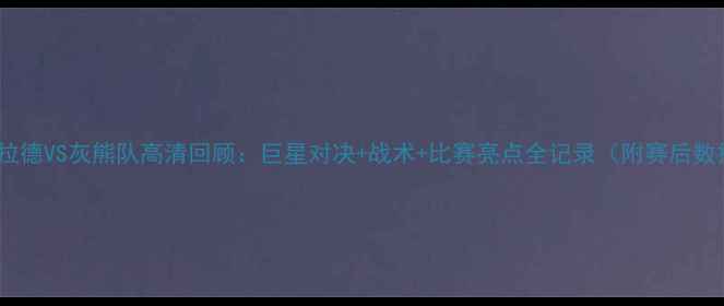 图片 🔥利拉德VS灰熊队高清回顾：巨星对决+战术+比赛亮点全记录（附赛后数据）2