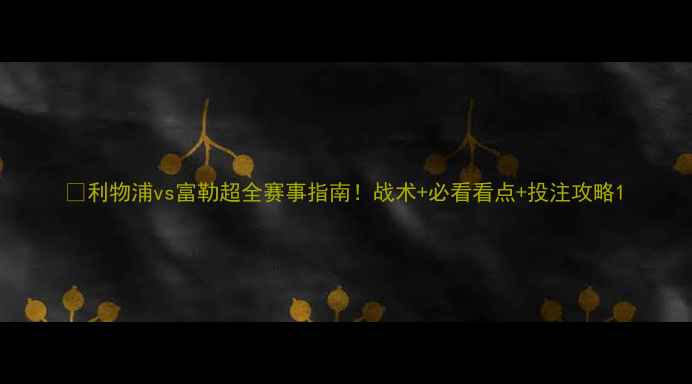 图片 🔥利物浦vs富勒超全赛事指南！战术+必看看点+投注攻略1