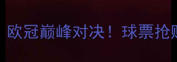 图片 🔥利物浦vs巴塞罗那：欧冠巅峰对决！球票抢购攻略+赛事看点全🔥1