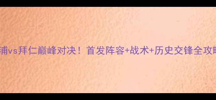 图片 🔥利物浦vs拜仁巅峰对决！首发阵容+战术+历史交锋全攻略⚽💥1