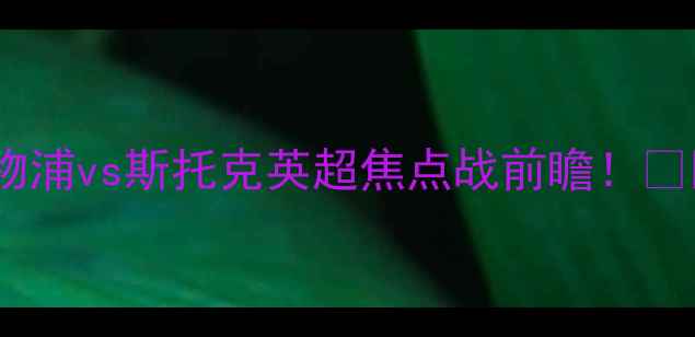 图片 🔥利物浦vs斯托克英超焦点战前瞻！🔥⚽️1