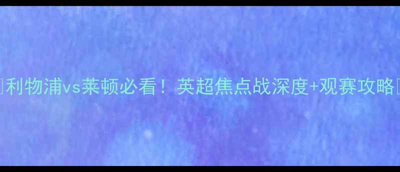 图片 🔥利物浦vs莱顿必看！英超焦点战深度+观赛攻略🔥