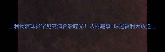 图片 🔥利物浦球员罕见高清合影曝光！队内趣事+球迷福利大放送🔥