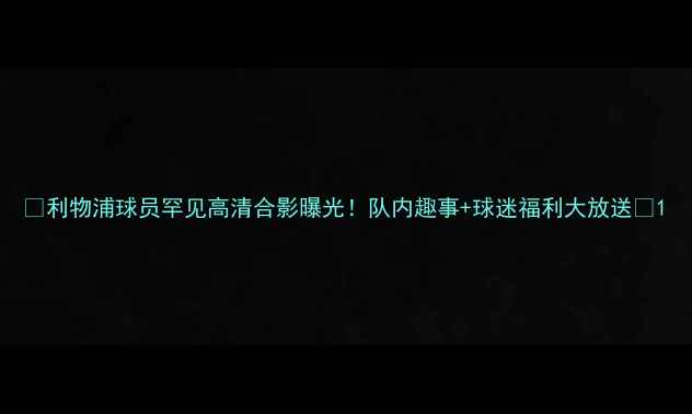 图片 🔥利物浦球员罕见高清合影曝光！队内趣事+球迷福利大放送🔥1