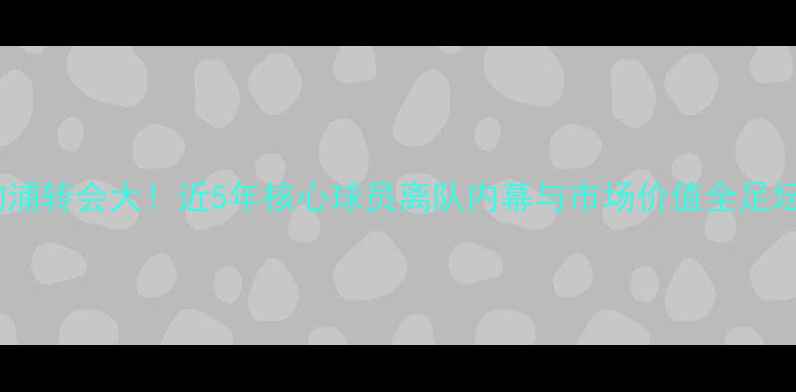 图片 🔥利物浦转会大！近5年核心球员离队内幕与市场价值全足坛动态1