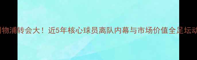 图片 🔥利物浦转会大！近5年核心球员离队内幕与市场价值全足坛动态2