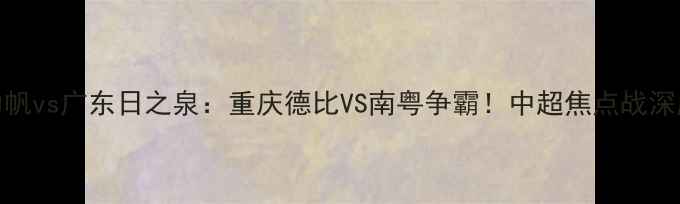 图片 🔥力帆vs广东日之泉：重庆德比VS南粤争霸！中超焦点战深度🔥