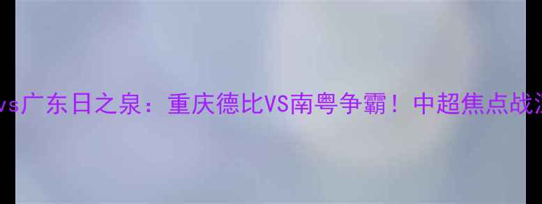 图片 🔥力帆vs广东日之泉：重庆德比VS南粤争霸！中超焦点战深度🔥1
