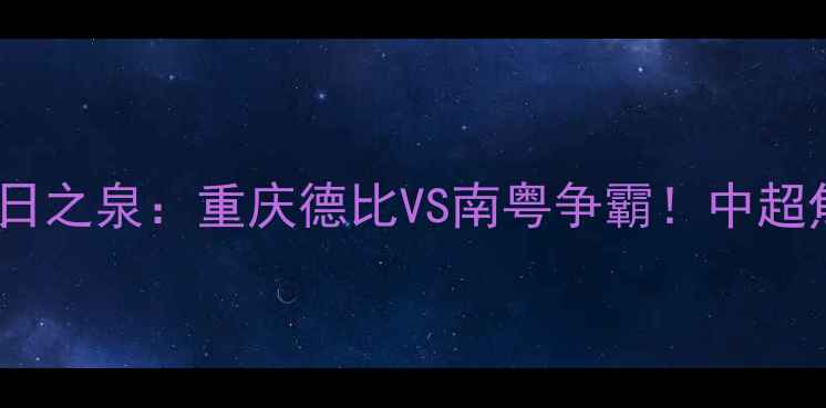 图片 🔥力帆vs广东日之泉：重庆德比VS南粤争霸！中超焦点战深度🔥2