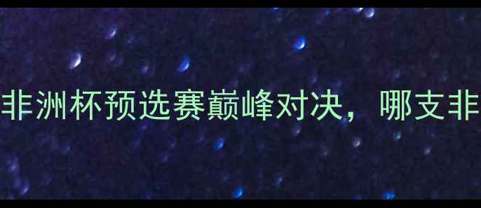 图片 🔥加蓬VS科特迪瓦：非洲杯预选赛巅峰对决，哪支非洲劲旅更胜一筹？🔥