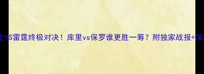 图片 🔥勇士VS雷霆终极对决！库里vs保罗谁更胜一筹？附独家战报+深度🔥1