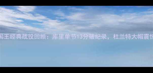 图片 🔥勇士vs国王经典战役回顾：库里单节13分破纪录，杜兰特大帽震惊全场！🏀