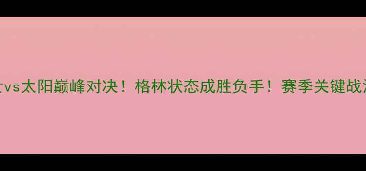 图片 🔥勇士vs太阳巅峰对决！格林状态成胜负手！赛季关键战深度🔥