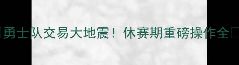 图片 🔥勇士队交易大地震！休赛期重磅操作全🔥1