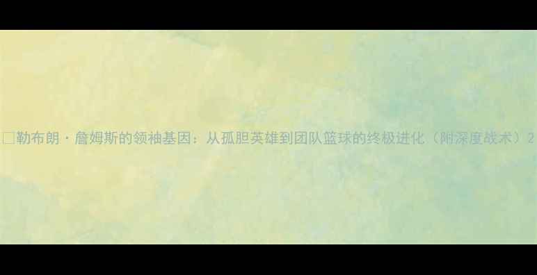 图片 🔥勒布朗·詹姆斯的领袖基因：从孤胆英雄到团队篮球的终极进化（附深度战术）2