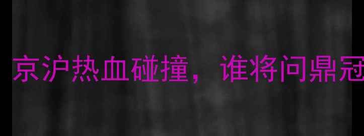 图片 🔥北京VS南京篮球巅峰对决！京沪热血碰撞，谁将问鼎冠军？附完整赛程+球星攻略🔥