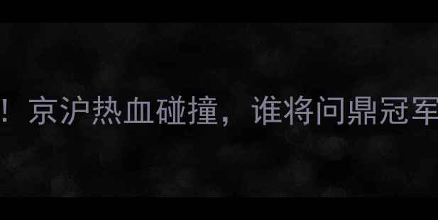 图片 🔥北京VS南京篮球巅峰对决！京沪热血碰撞，谁将问鼎冠军？附完整赛程+球星攻略🔥2