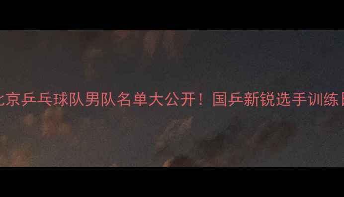 图片 🔥北京乒乓球队男队名单大公开！国乒新锐选手训练日常