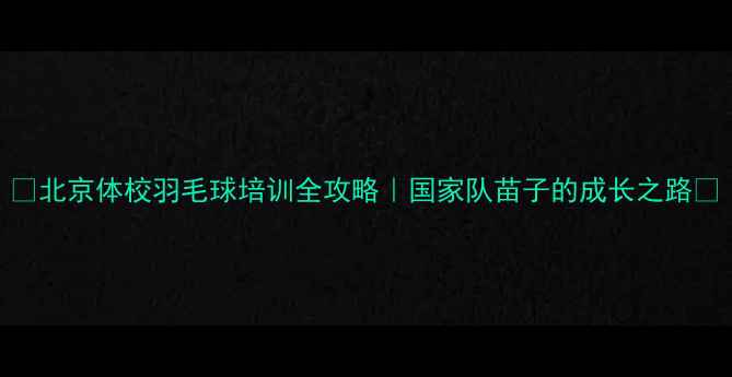 图片 🔥北京体校羽毛球培训全攻略｜国家队苗子的成长之路🔥