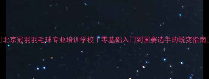 图片 🔥北京冠羽羽毛球专业培训学校｜零基础入门到国赛选手的蜕变指南🔥