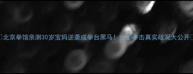 图片 🔥北京拳馆亲测30岁宝妈逆袭成拳台黑马！女子拳击真实战况大公开🥊