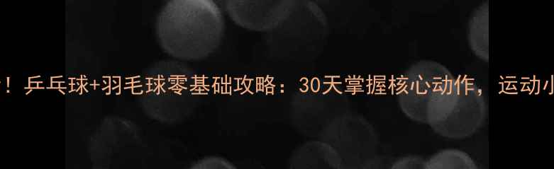 图片 🔥北京新手必看！乒乓球+羽毛球零基础攻略：30天掌握核心动作，运动小白也能逆袭🏸1