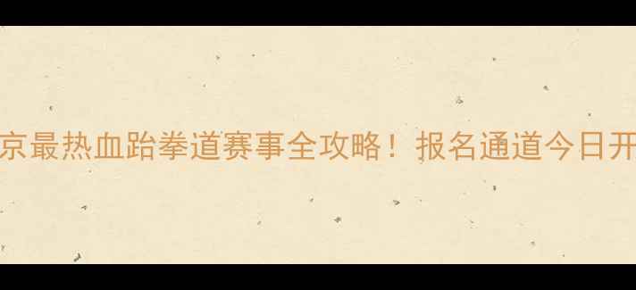 图片 🔥北京最热血跆拳道赛事全攻略！报名通道今日开启🔥
