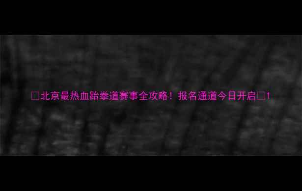 图片 🔥北京最热血跆拳道赛事全攻略！报名通道今日开启🔥1