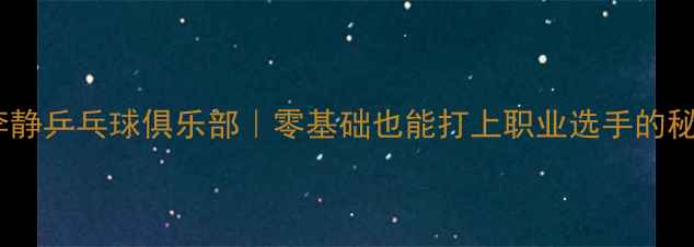 图片 🔥北京李静乒乓球俱乐部｜零基础也能打上职业选手的秘诀！🏓2