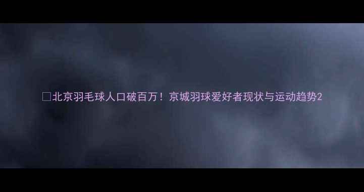 图片 🔥北京羽毛球人口破百万！京城羽球爱好者现状与运动趋势2