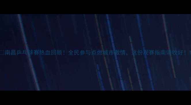 图片 🔥南昌乒乓球赛热血回顾！全民参与点燃城市激情，这份观赛指南请收好！1