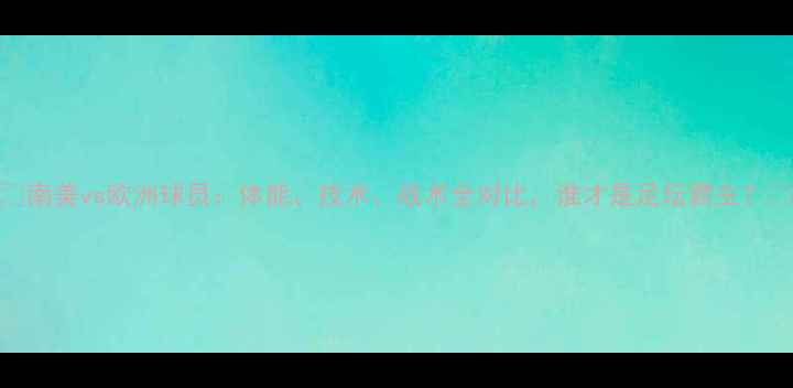 图片 🔥南美vs欧洲球员：体能、技术、战术全对比，谁才是足坛霸主？🏆